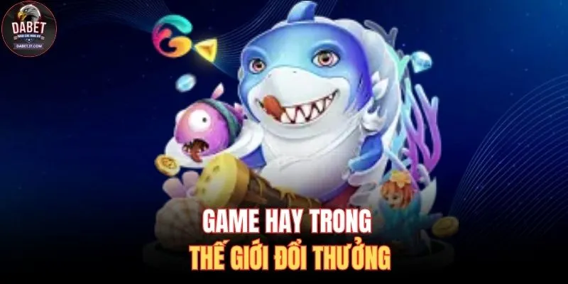 Bắn Cá DABET 3 Game hay trong thế giới đổi thưởng
